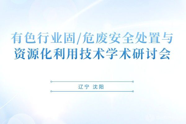 有色行業(yè)固/危廢安全處置與資源化利用技術學術研討會