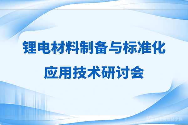 相約長沙 共襄盛舉 | “鋰電材料制備與標準化應用技術研討會”倒計時13天